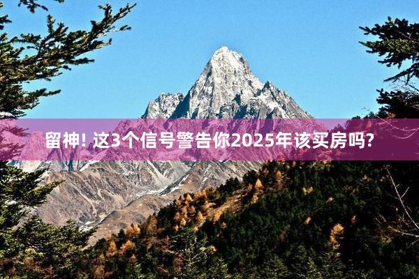 留神! 这3个信号警告你2025年该买房吗?