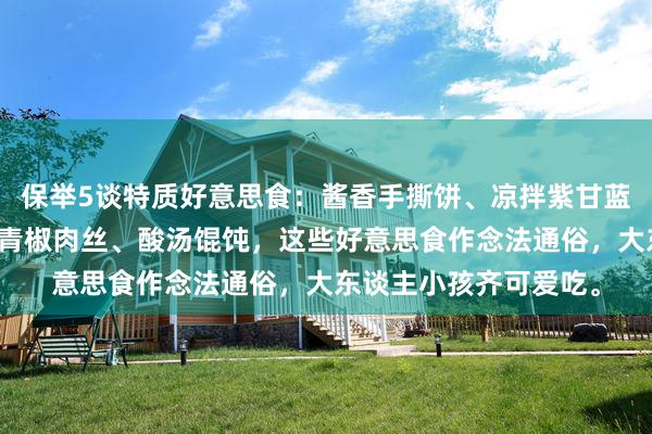 保举5谈特质好意思食：酱香手撕饼、凉拌紫甘蓝、洋葱木耳炒鸡蛋、青椒肉丝、酸汤馄饨，这些好意思食作念法通俗，大东谈主小孩齐可爱吃。