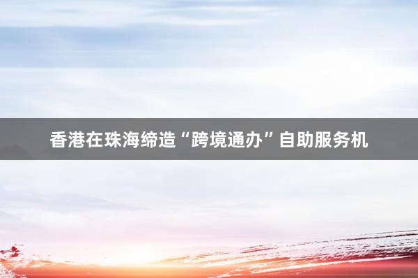 香港在珠海缔造“跨境通办”自助服务机