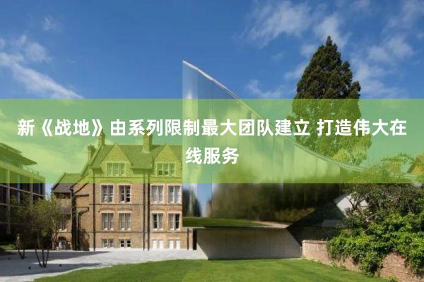 新《战地》由系列限制最大团队建立 打造伟大在线服务