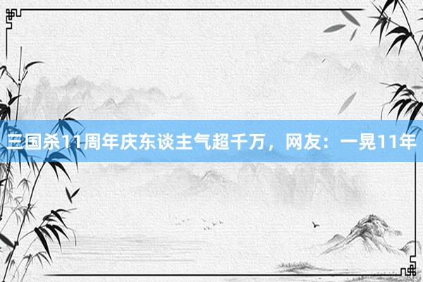 三国杀11周年庆东谈主气超千万，网友：一晃11年