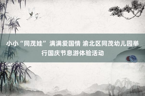小小“同茂娃” 满满爱国情 渝北区同茂幼儿园举行国庆节息游体验活动