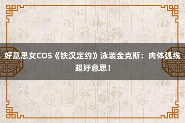 好意思女COS《铁汉定约》泳装金克斯：肉体弧线超好意思！
