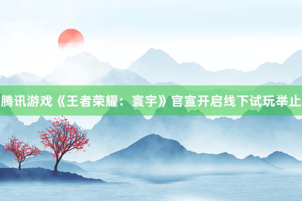 腾讯游戏《王者荣耀：寰宇》官宣开启线下试玩举止
