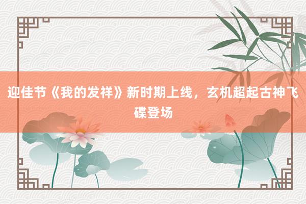 迎佳节《我的发祥》新时期上线，玄机超起古神飞碟登场