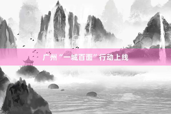 广州“一城百面”行动上线