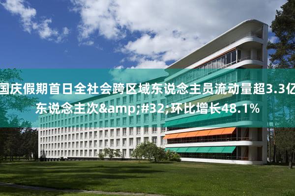 国庆假期首日全社会跨区域东说念主员流动量超3.3亿东说念主次&#32;环比增长48.1%