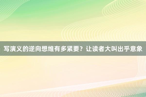 写演义的逆向想维有多紧要？让读者大叫出乎意象