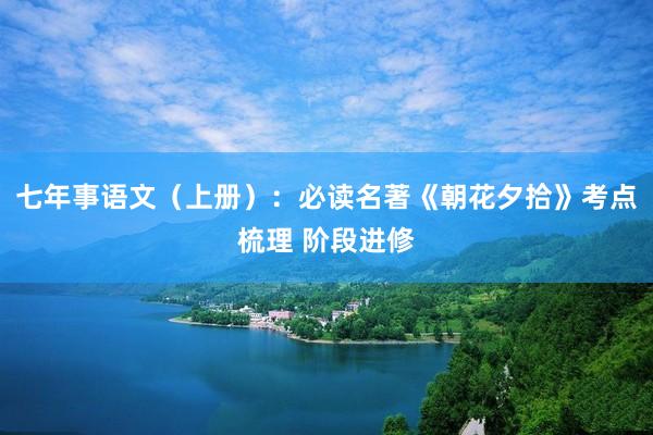 七年事语文（上册）：必读名著《朝花夕拾》考点梳理 阶段进修