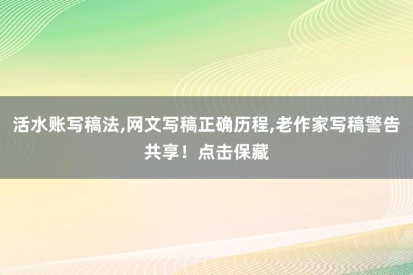 活水账写稿法,网文写稿正确历程,老作家写稿警告共享！点击保藏
