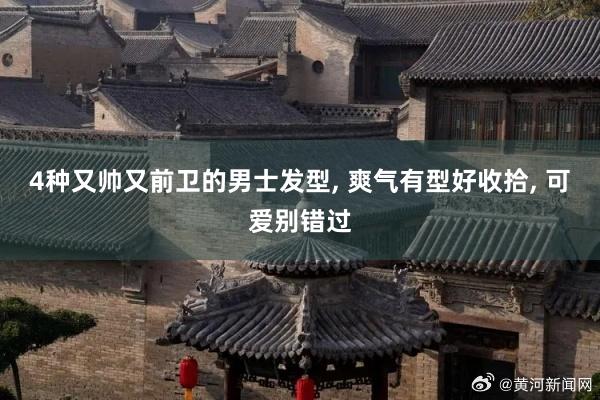 4种又帅又前卫的男士发型, 爽气有型好收拾, 可爱别错过