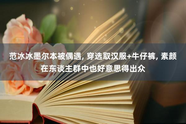 范冰冰墨尔本被偶遇, 穿选取汉服+牛仔裤, 素颜在东谈主群中也好意思得出众