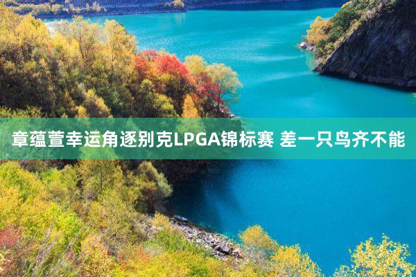 章蕴萱幸运角逐别克LPGA锦标赛 差一只鸟齐不能
