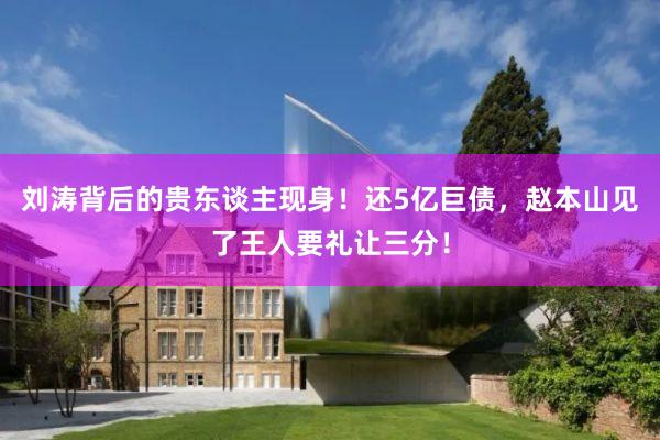 刘涛背后的贵东谈主现身！还5亿巨债，赵本山见了王人要礼让三分！