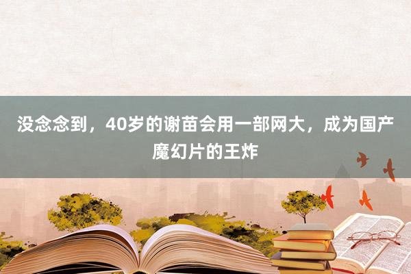 没念念到，40岁的谢苗会用一部网大，成为国产魔幻片的王炸