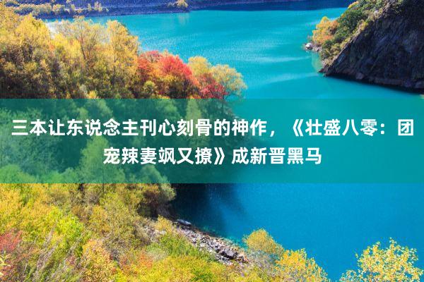 三本让东说念主刊心刻骨的神作，《壮盛八零：团宠辣妻飒又撩》成新晋黑马
