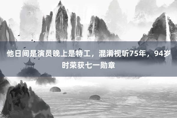 他日间是演员晚上是特工，混淆视听75年，94岁时荣获七一勋章
