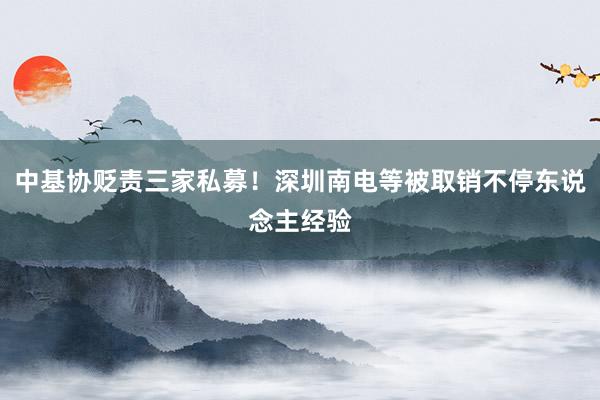 中基协贬责三家私募！深圳南电等被取销不停东说念主经验