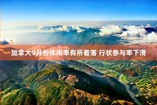 加拿大9月份休闲率有所着落 行状参与率下滑