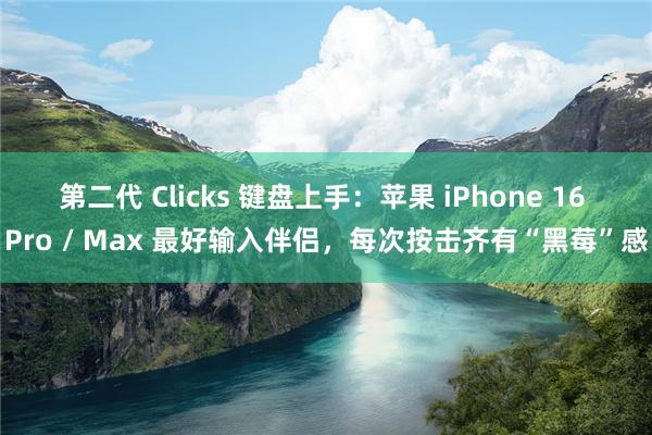 第二代 Clicks 键盘上手：苹果 iPhone 16 Pro / Max 最好输入伴侣，每次按击齐有“黑莓”感
