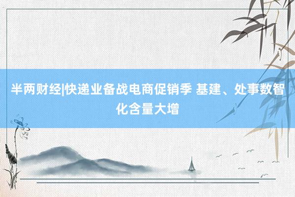 半两财经|快递业备战电商促销季 基建、处事数智化含量大增