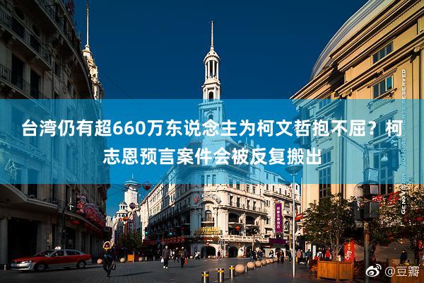 台湾仍有超660万东说念主为柯文哲抱不屈？柯志恩预言案件会被反复搬出