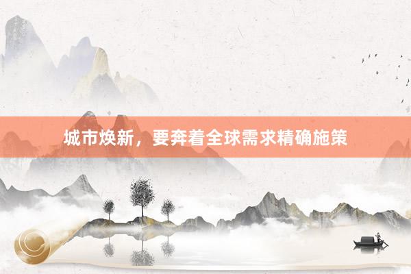 城市焕新，要奔着全球需求精确施策
