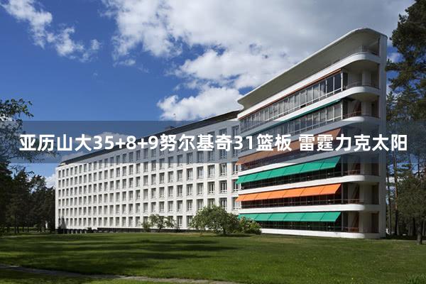亚历山大35+8+9努尔基奇31篮板 雷霆力克太阳