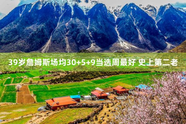 39岁詹姆斯场均30+5+9当选周最好 史上第二老