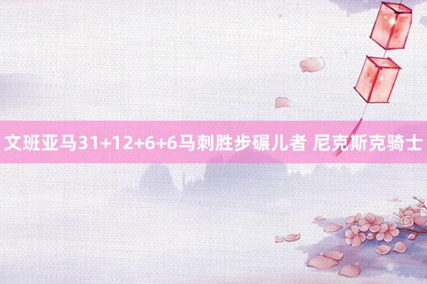文班亚马31+12+6+6马刺胜步碾儿者 尼克斯克骑士