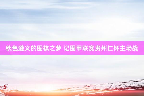 秋色遵义的围棋之梦 记围甲联赛贵州仁怀主场战