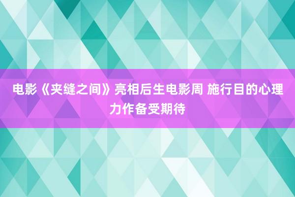 电影《夹缝之间》亮相后生电影周 施行目的心理力作备受期待