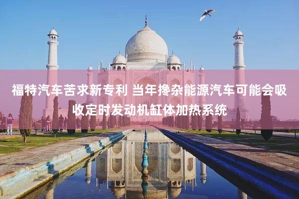 福特汽车苦求新专利 当年搀杂能源汽车可能会吸收定时发动机缸体加热系统