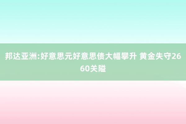 邦达亚洲:好意思元好意思债大幅攀升 黄金失守2660关隘