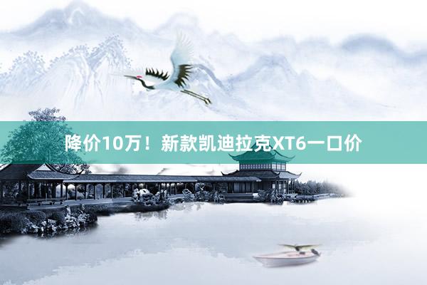 降价10万！新款凯迪拉克XT6一口价