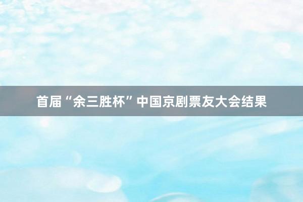 首届“余三胜杯”中国京剧票友大会结果
