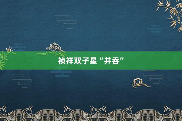 祯祥双子星“并吞”