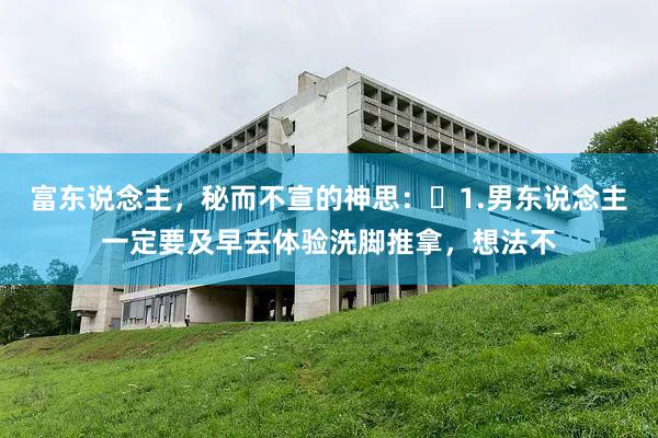 富东说念主,秘而不宣的神思:1.男东说念主一定要及早去体验洗脚推拿,想法不