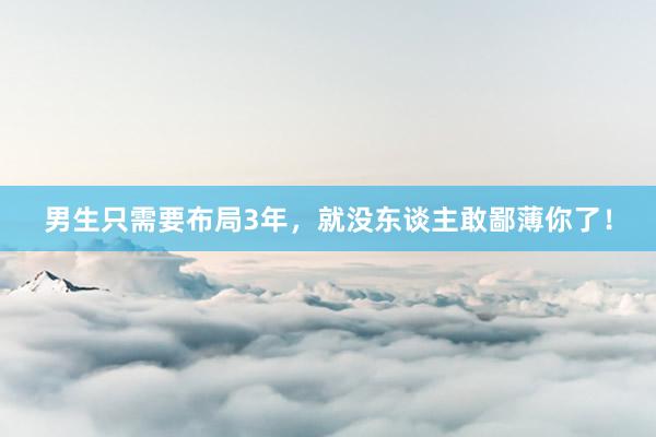 男生只需要布局3年，就没东谈主敢鄙薄你了！