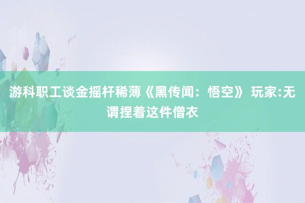 游科职工谈金摇杆稀薄《黑传闻：悟空》 玩家:无谓捏着这件僧衣