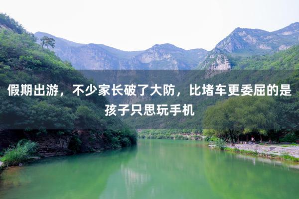 假期出游，不少家长破了大防，比堵车更委屈的是孩子只思玩手机