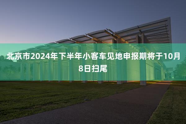 北京市2024年下半年小客车见地申报期将于10月8日扫尾
