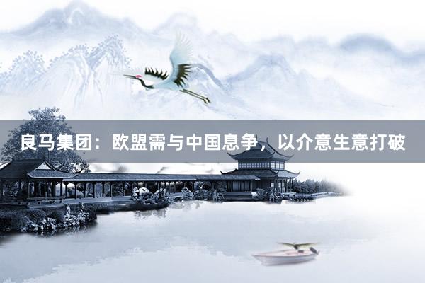 良马集团：欧盟需与中国息争，以介意生意打破