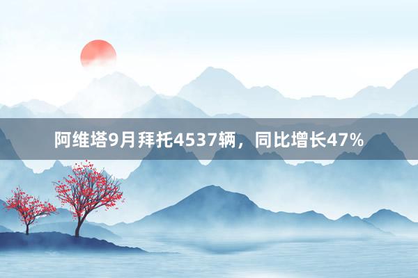 阿维塔9月拜托4537辆，同比增长47%