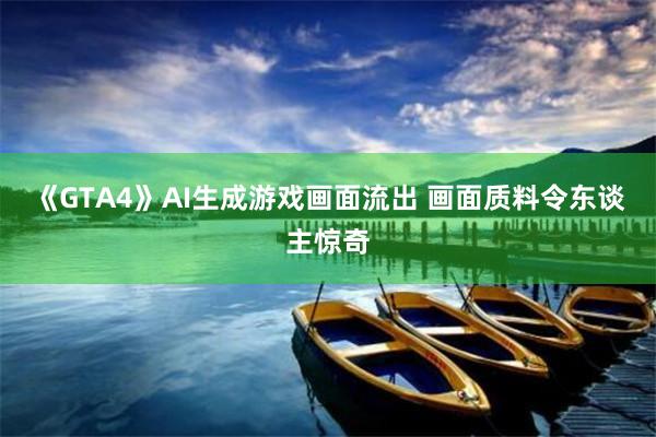 《GTA4》AI生成游戏画面流出 画面质料令东谈主惊奇
