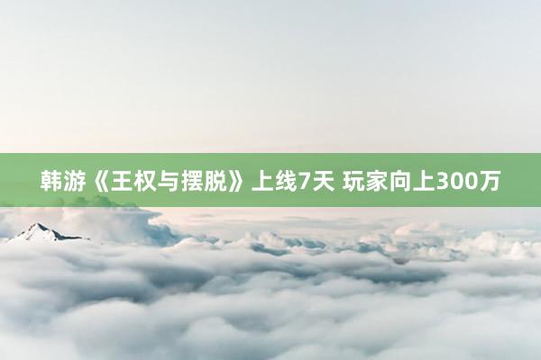 韩游《王权与摆脱》上线7天 玩家向上300万