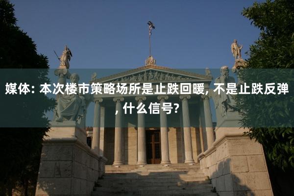媒体: 本次楼市策略场所是止跌回暖, 不是止跌反弹, 什么信号?