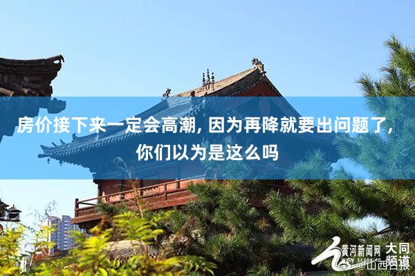 房价接下来一定会高潮, 因为再降就要出问题了, 你们以为是这么吗