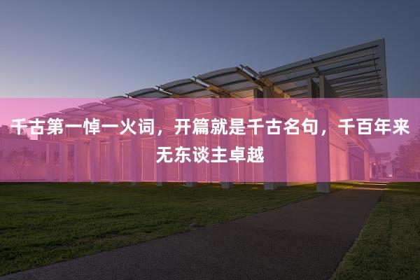 千古第一悼一火词，开篇就是千古名句，千百年来无东谈主卓越