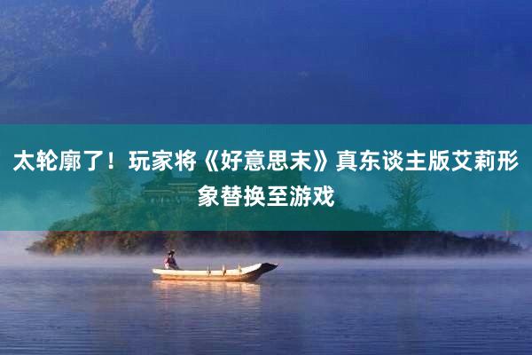 太轮廓了！玩家将《好意思末》真东谈主版艾莉形象替换至游戏